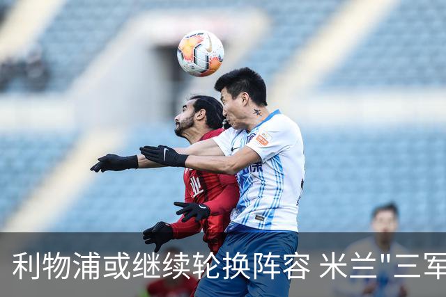 利物浦或继续轮换阵容 米兰"三军用命"有机可乘?